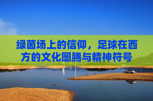 绿茵场上的信仰，足球在西方的文化图腾与精神符号