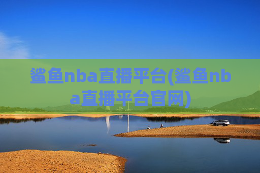 鲨鱼nba直播平台(鲨鱼nba直播平台官网)