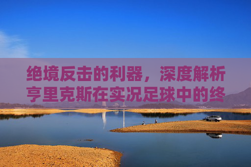 绝境反击的利器，深度解析亨里克斯在实况足球中的终极表现