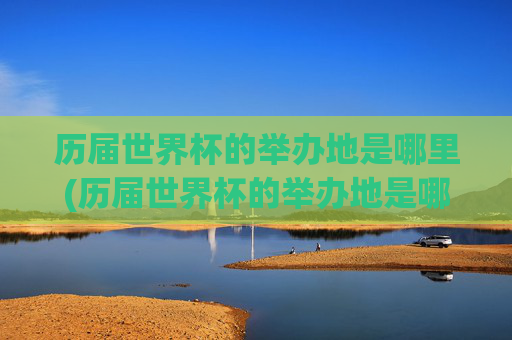 历届世界杯的举办地是哪里(历届世界杯的举办地是哪里啊)