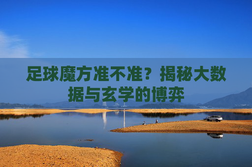 足球魔方准不准？揭秘大数据与玄学的博弈
