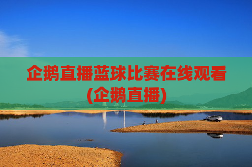 企鹅直播蓝球比赛在线观看(企鹅直播)