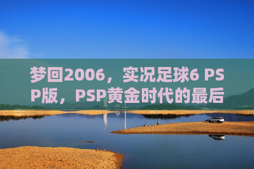 梦回2006,实况足球6 PSP版,PSP黄金时代的最后荣光