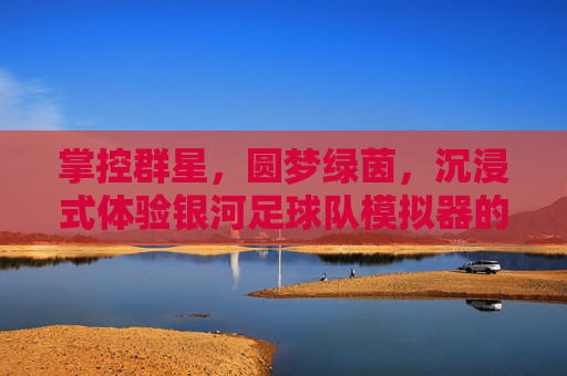 掌控群星,圆梦绿茵,沉浸式体验银河足球队模拟器的无限魅力