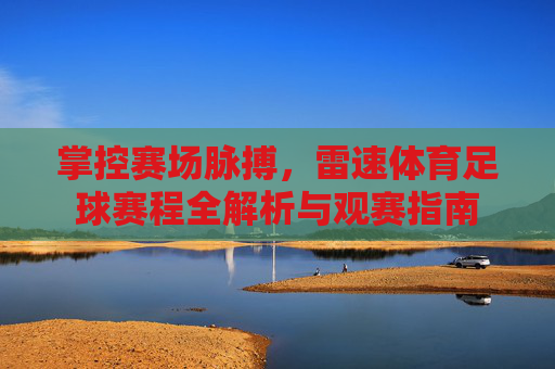 掌控赛场脉搏,雷速体育足球赛程全解析与观赛指南