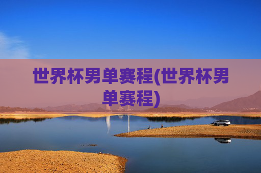 世界杯男单赛程(世界杯男单赛程)
