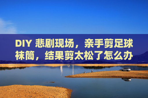 DIY 悲剧现场,亲手剪足球袜筒,结果剪太松了怎么办?