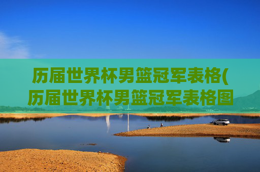 历届世界杯男篮冠军表格(历届世界杯男篮冠军表格图片)
