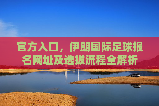 官方入口，伊朗国际足球报名网址及选拔流程全解析