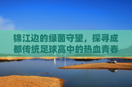 锦江边的绿茵守望,探寻成都传统足球高中的热血青春
