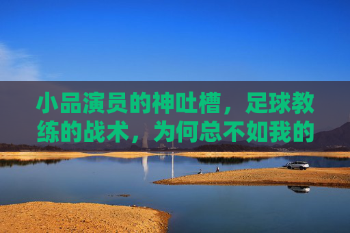 小品演员的神吐槽，足球教练的战术，为何总不如我的包袱响？