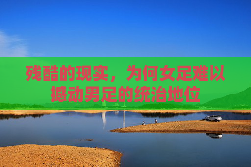 残酷的现实,为何女足难以撼动男足的统治地位