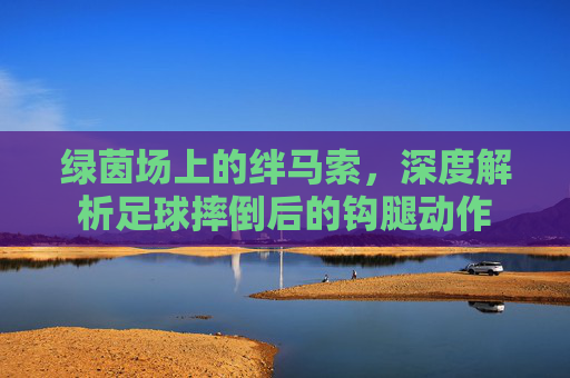 绿茵场上的绊马索，深度解析足球摔倒后的钩腿动作