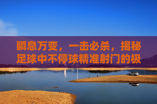 瞬息万变，一击必杀，揭秘足球中不停球精准射门的极致艺术