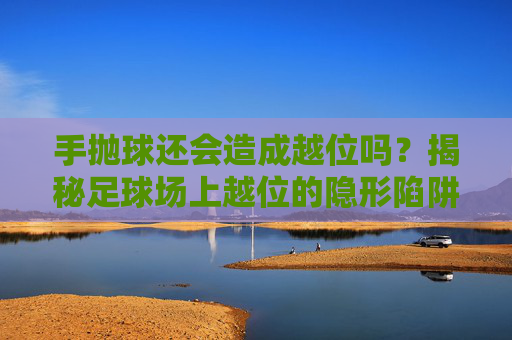 手抛球还会造成越位吗?揭秘足球场上越位的隐形陷阱