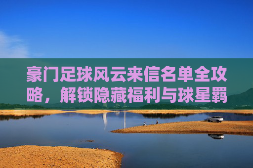 豪门足球风云来信名单全攻略,解锁隐藏福利与球星羁绊