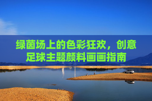 绿茵场上的色彩狂欢,创意足球主题颜料画画指南