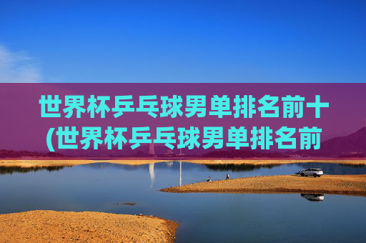 世界杯乒乓球男单排名前十(世界杯乒乓球男单排名前十名)