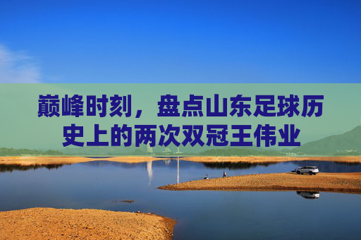 巅峰时刻，盘点山东足球历史上的两次双冠王伟业