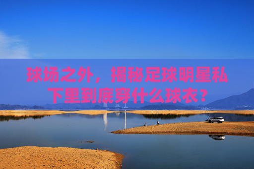球场之外,揭秘足球明星私下里到底穿什么球衣?