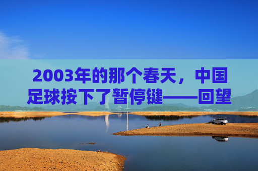 2003年的那个春天,中国足球按下了暂停键——回望非典时期的足球停赛