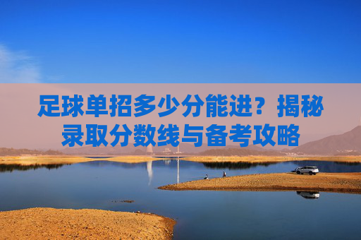 足球单招多少分能进?揭秘录取分数线与备考攻略