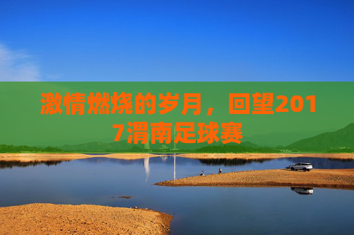激情燃烧的岁月,回望2017渭南足球赛