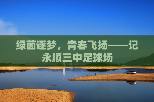 绿茵逐梦,青春飞扬——记永顺三中足球场