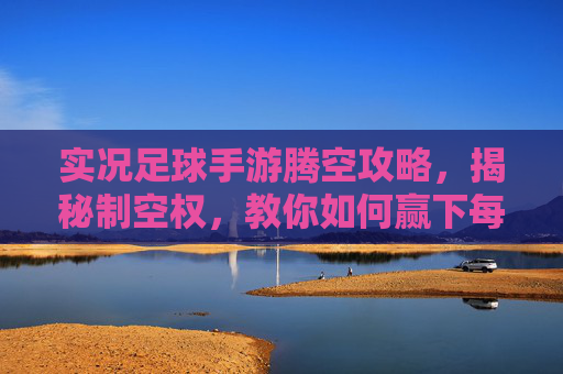 实况足球手游腾空攻略,揭秘制空权,教你如何赢下每一次高空对决
