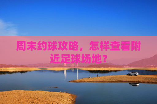 周末约球攻略,怎样查看附近足球场地?