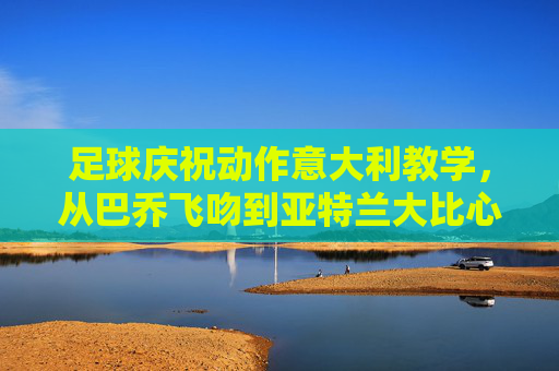 足球庆祝动作意大利教学,从巴乔飞吻到亚特兰大比心,解锁你的专属意式激情