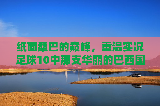 纸面桑巴的巅峰,重温实况足球10中那支华丽的巴西国家队