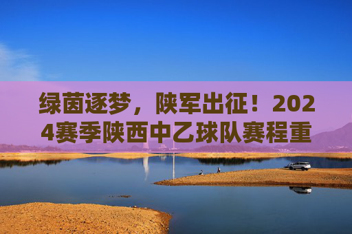 绿茵逐梦，陕军出征！2024赛季陕西中乙球队赛程重磅发布