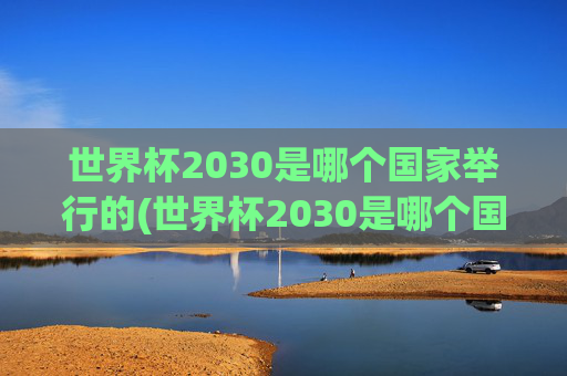 世界杯2030是哪个国家举行的(世界杯2030是哪个国家举行的比赛)