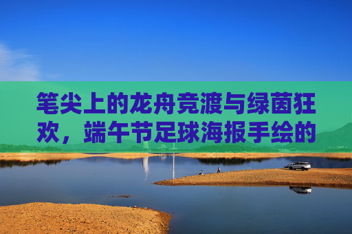笔尖上的龙舟竞渡与绿茵狂欢,端午节足球海报手绘的艺术碰撞