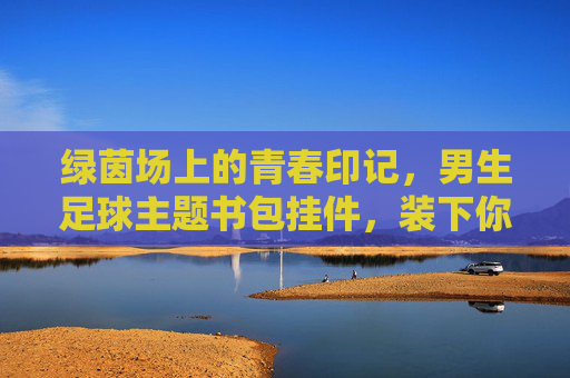 绿茵场上的青春印记,男生足球主题书包挂件,装下你的热爱与自由