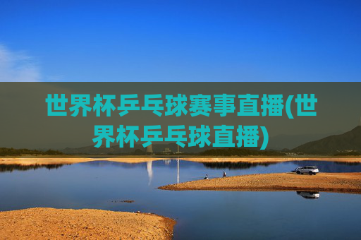 世界杯乒乓球赛事直播(世界杯乒乓球直播)