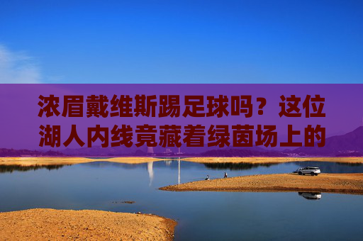 浓眉戴维斯踢足球吗？这位湖人内线竟藏着绿茵场上的足球梦