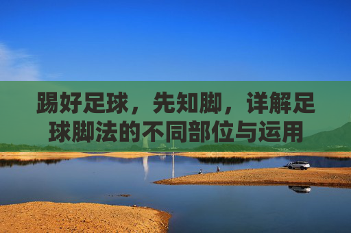 踢好足球，先知脚，详解足球脚法的不同部位与运用