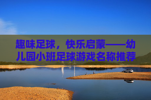 趣味足球，快乐启蒙——幼儿园小班足球游戏名称推荐