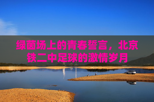 绿茵场上的青春誓言,北京铁二中足球的激情岁月
