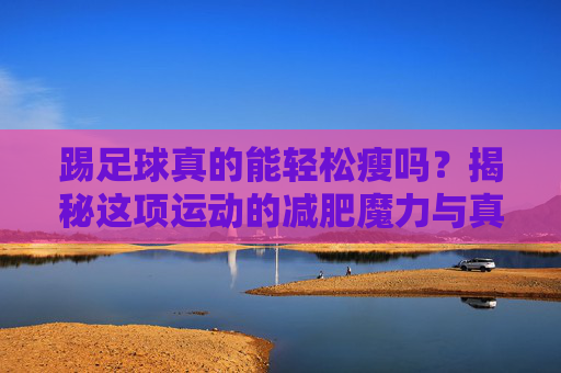踢足球真的能轻松瘦吗？揭秘这项运动的减肥魔力与真相