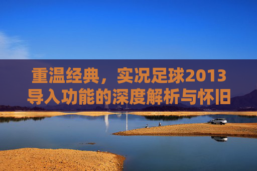 重温经典,实况足球2013导入功能的深度解析与怀旧指南