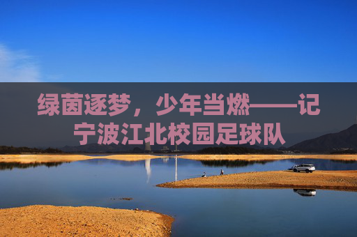 绿茵逐梦,少年当燃——记宁波江北校园足球队