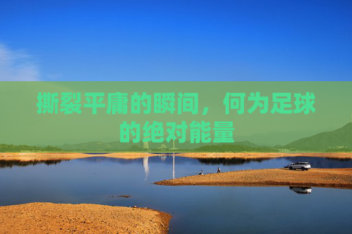 撕裂平庸的瞬间,何为足球的绝对能量