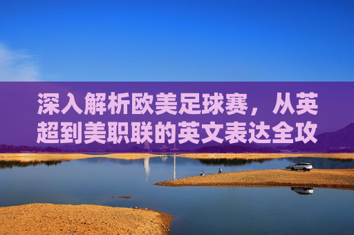 深入解析欧美足球赛,从英超到美职联的英文表达全攻略