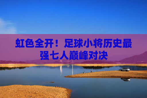 虹色全开!足球小将历史最强七人巅峰对决