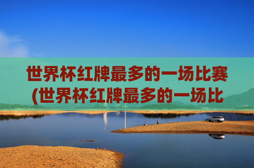 世界杯红牌最多的一场比赛(世界杯红牌最多的一场比赛是谁)