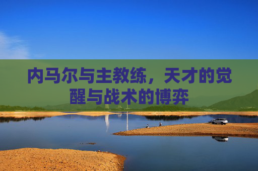 内马尔与主教练,天才的觉醒与战术的博弈