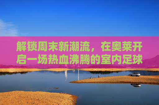 解锁周末新潮流,在奥莱开启一场热血沸腾的室内足球之旅
